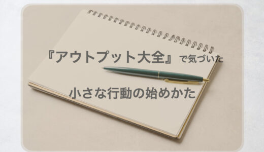 『アウトプット大全』で気づいた小さな行動の始めかた